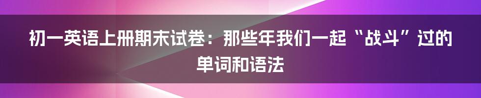 初一英语上册期末试卷:那些年我们一起“战斗”过的单词和语法