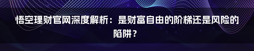 悟空理财官网深度解析:是财富自由的阶梯还是风险的陷阱?