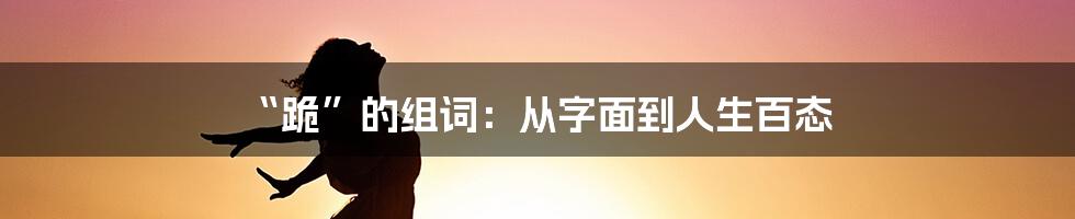 “跪”的组词:从字面到人生百态