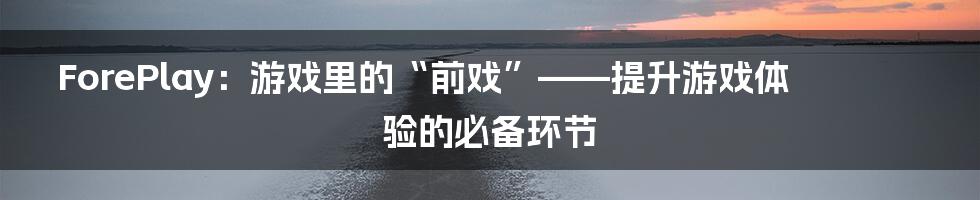 ForePlay:游戏里的“前戏”——提升游戏体验的必备环节