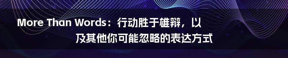 More Than Words:行动胜于雄辩,以及其他你可能忽略的表达方式