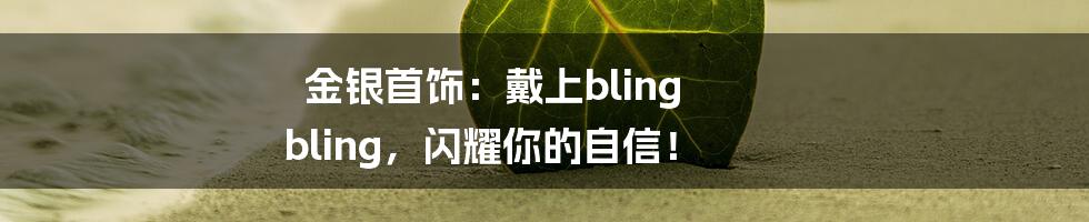 金银首饰:戴上bling bling,闪耀你的自信!