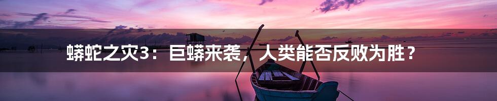 蟒蛇之灾3:巨蟒来袭,人类能否反败为胜?