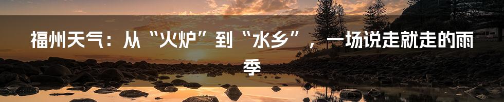 福州天气:从“火炉”到“水乡”,一场说走就走的雨季