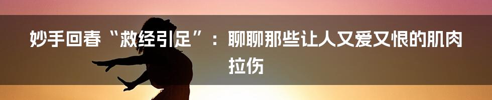 妙手回春“救经引足”:聊聊那些让人又爱又恨的肌肉拉伤