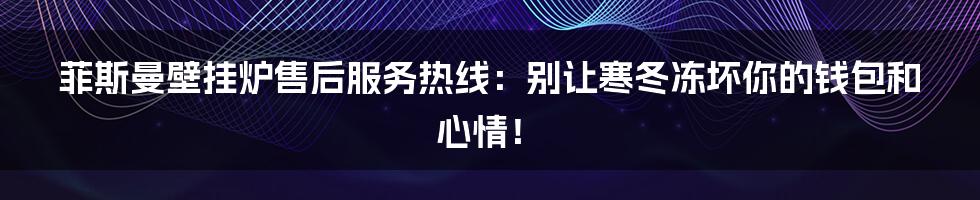 菲斯曼壁挂炉售后服务热线:别让寒冬冻坏你的钱包和心情!
