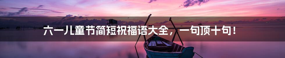 六一儿童节简短祝福语大全,一句顶十句!