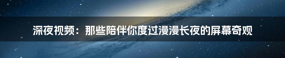 深夜视频:那些陪伴你度过漫漫长夜的屏幕奇观