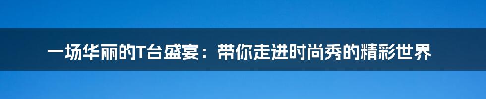 一场华丽的T台盛宴:带你走进时尚秀的精彩世界