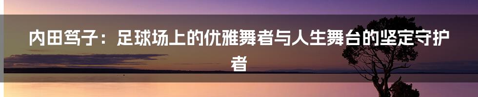 内田笃子:足球场上的优雅舞者与人生舞台的坚定守护者