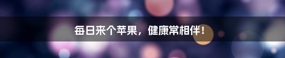 每日来个苹果,健康常相伴!
