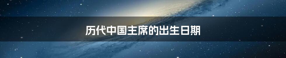 历代中国主席的出生日期