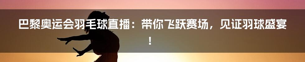 巴黎奥运会羽毛球直播:带你飞跃赛场,见证羽球盛宴!