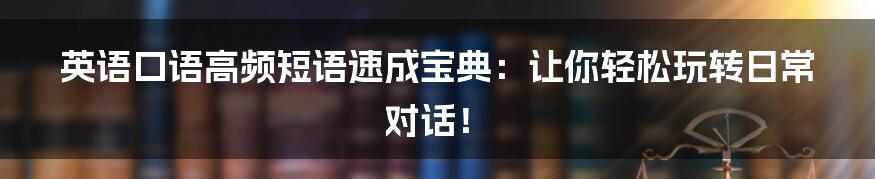 英语口语高频短语速成宝典:让你轻松玩转日常对话!
