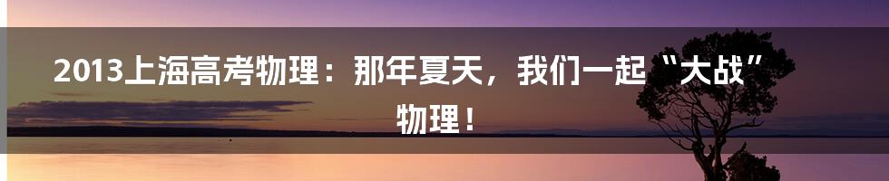 2013上海高考物理:那年夏天,我们一起“大战”物理!