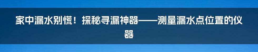 家中漏水别慌!探秘寻漏神器——测量漏水点位置的仪器