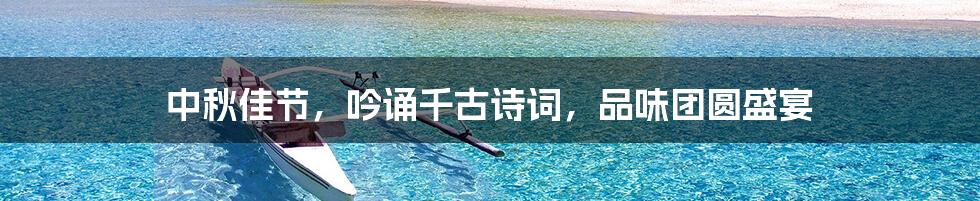 中秋佳节,吟诵千古诗词,品味团圆盛宴