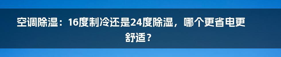 空调除湿:16度制冷还是24度除湿,哪个更省电更舒适?
