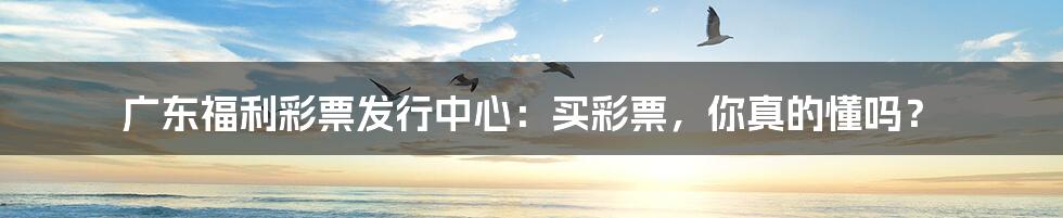 广东福利彩票发行中心:买彩票,你真的懂吗?
