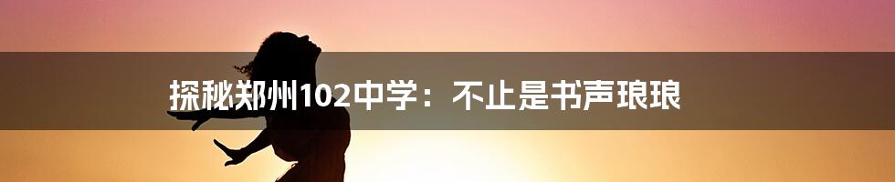 探秘郑州102中学:不止是书声琅琅