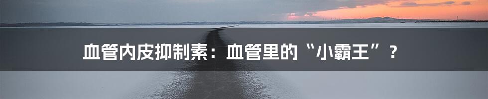 血管内皮抑制素:血管里的“小霸王”?