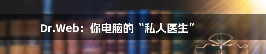 Dr.Web:你电脑的“私人医生”