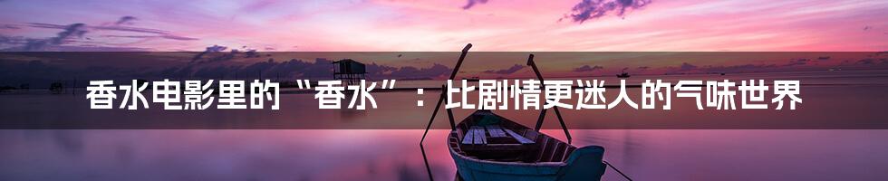 香水电影里的“香水”:比剧情更迷人的气味世界