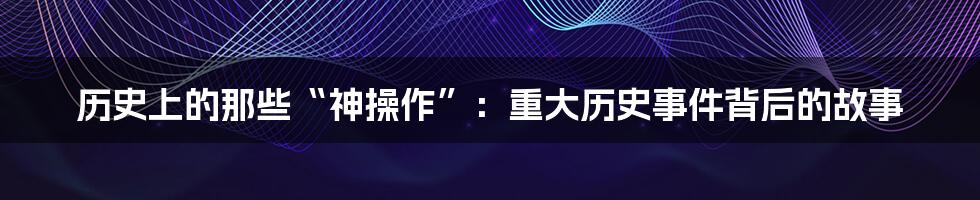 历史上的那些“神操作”:重大历史事件背后的故事