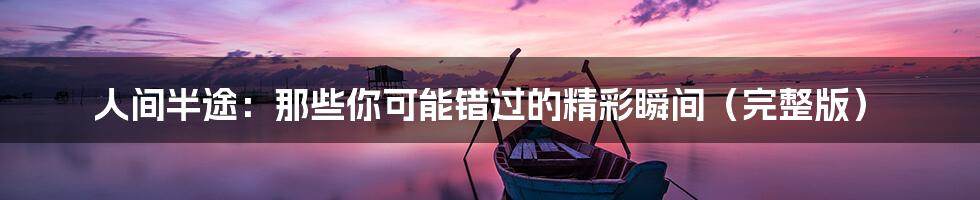 人间半途:那些你可能错过的精彩瞬间(完整版)