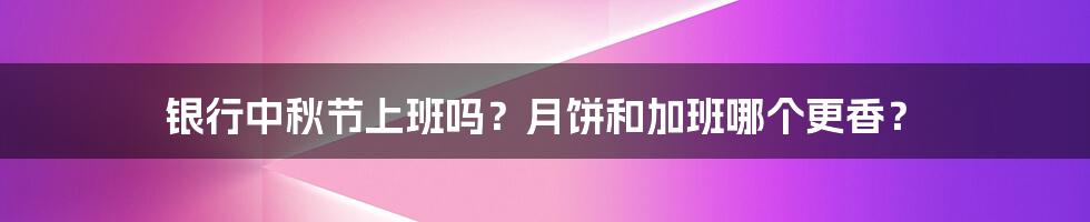 银行中秋节上班吗？月饼和加班哪个更香？