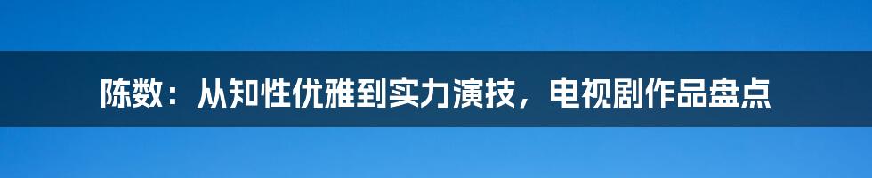 陈数:从知性优雅到实力演技,电视剧作品盘点