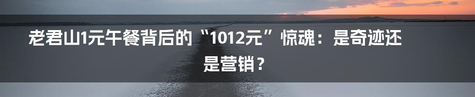 老君山1元午餐背后的“1012元”惊魂:是奇迹还是营销?
