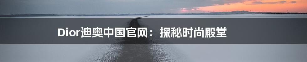 Dior迪奥中国官网：探秘时尚殿堂