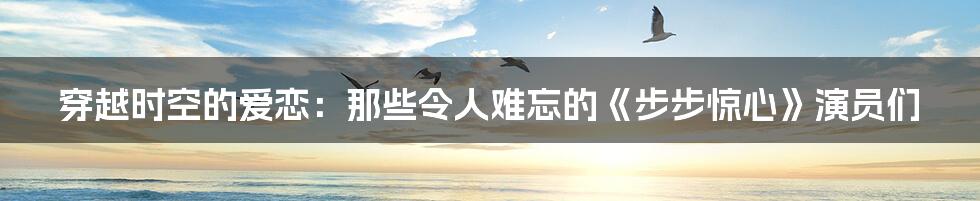 穿越时空的爱恋:那些令人难忘的《步步惊心》演员们