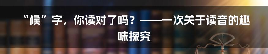 “候”字,你读对了吗?——一次关于读音的趣味探究