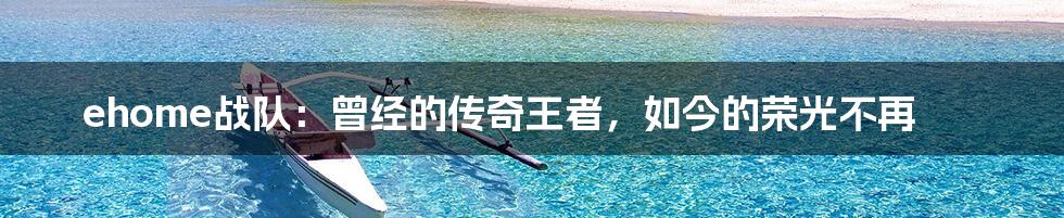 ehome战队:曾经的传奇王者,如今的荣光不再
