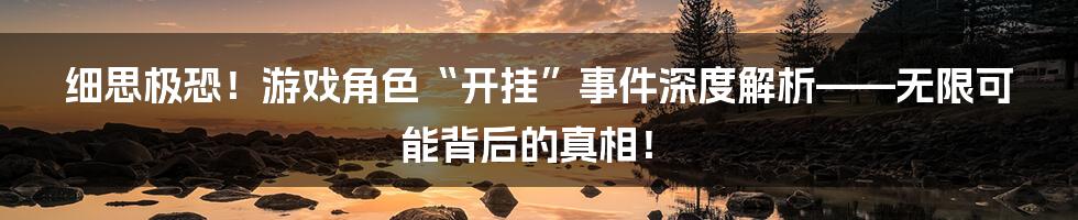 细思极恐！游戏角色“开挂”事件深度解析——无限可能背后的真相！