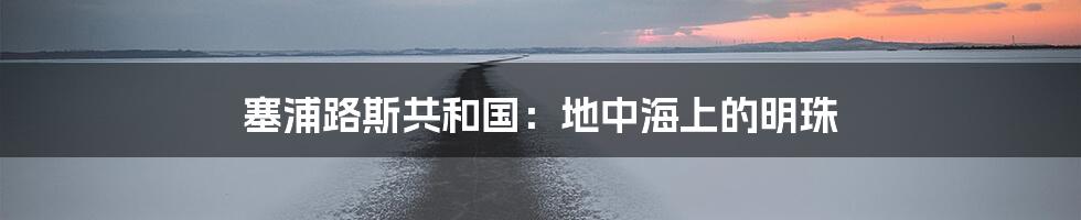 塞浦路斯共和国：地中海上的明珠