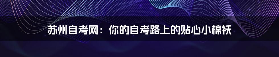苏州自考网:你的自考路上的贴心小棉袄