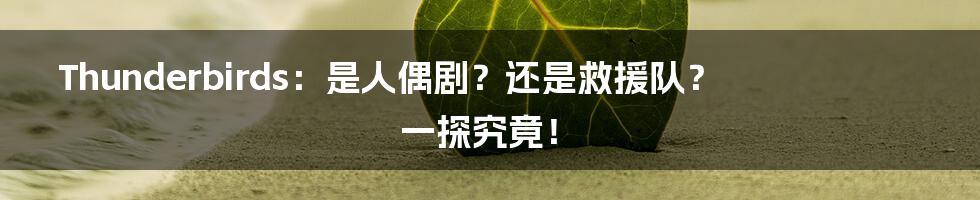 Thunderbirds:是人偶剧?还是救援队?一探究竟!