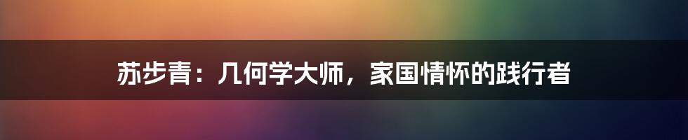 苏步青:几何学大师,家国情怀的践行者