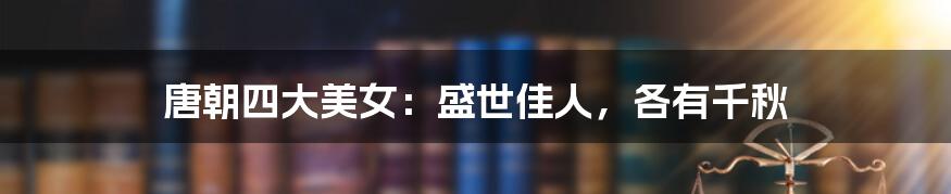 唐朝四大美女:盛世佳人,各有千秋
