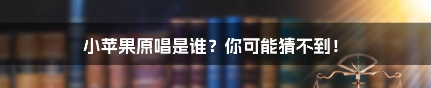 小苹果原唱是谁?你可能猜不到!