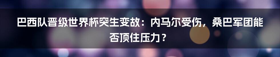 巴西队晋级世界杯突生变故:内马尔受伤,桑巴军团能否顶住压力?