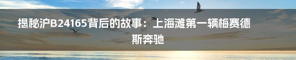 揭秘沪B24165背后的故事:上海滩第一辆梅赛德斯奔驰