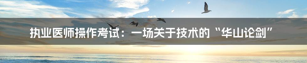 执业医师操作考试:一场关于技术的“华山论剑”
