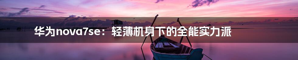 华为nova7se:轻薄机身下的全能实力派