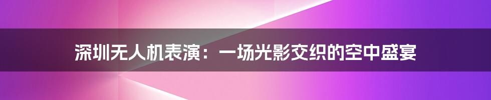 深圳无人机表演:一场光影交织的空中盛宴