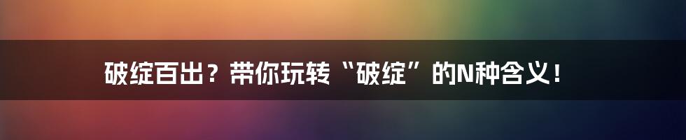 破绽百出?带你玩转“破绽”的N种含义!
