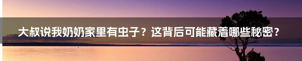 大叔说我奶奶家里有虫子?这背后可能藏着哪些秘密?